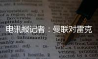 電訊報記者：曼聯對雷克瑟姆的反應不滿，認為那是不必要的