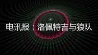 電訊報：洛佩特吉與狼隊進行友好談判，雙方準備宣布相互解約