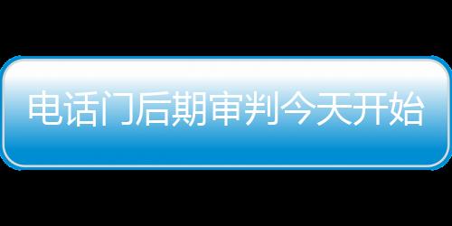 電話門后期審判今天開始