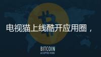 電視貓上線酷開應用圈，極簡安裝超簡單！電視貓