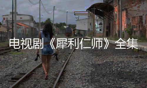 電視劇《犀利仁師》全集劇情介紹及分集劇情介紹【明星】風(fēng)尚中國(guó)網(wǎng)