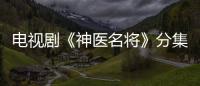 電視劇《神醫名將》分集劇情詳細介紹(1