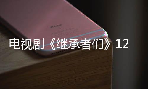 電視劇《繼承者們》12集13集劇透:崔英道車恩尚是兄妹【明星】風尚中國網