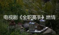 電視劇《全職高手》燃情開播 顧佑明霸氣亮相熱血逐夢