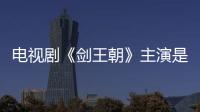 電視劇《劍王朝》主演是誰？