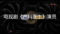 電視劇《產科醫生》演員表及人物角色劇照【電視劇】風尚中國網