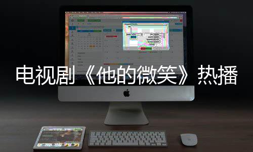 電視劇《他的微笑》熱播 全新帶入式互動(dòng)影視獲多方點(diǎn)贊