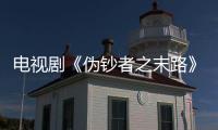 電視劇《偽鈔者之末路》唐宋成＂另類反派＂ 難逃罪惡深淵