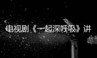 電視劇《一起深呼吸》講述的什么？