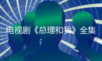 電視劇《總理和我》全集劇情介紹及分集劇情介紹【電視劇】風尚中國網