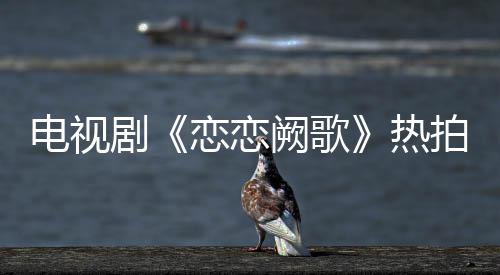 電視劇《戀戀闕歌》熱拍 蔣君演繹“美人心計(jì)”【娛樂(lè)新聞】風(fēng)尚中國(guó)網(wǎng)