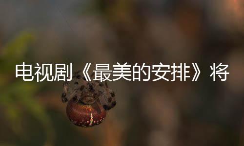 電視劇《最美的安排》將收官 ＂最美嫦娥＂顏丹晨送中秋祝福