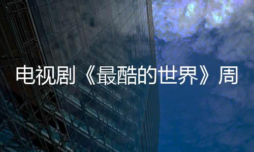 電視劇《最酷的世界》周雨彤王東開啟都市成長治愈之旅