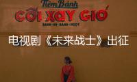 電視劇《未來戰士》出征四川電視節 未播先熱【電視劇】風尚中國網