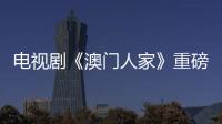 電視劇《澳門人家》重磅開播