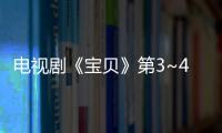 電視劇《寶貝》第3~4集劇情介紹 【風尚娛樂網】風尚中國網