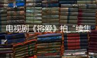 電視劇《將愛》拍“續(xù)集” 張一白時(shí)隔20年再操刀青春劇