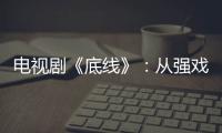 電視劇《底線》：從強戲劇性走向強現實性