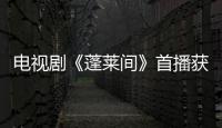 電視劇《蓬萊間》首播獲贊 白宇鄭湫泓＂白瞎＂CP爆笑發糖