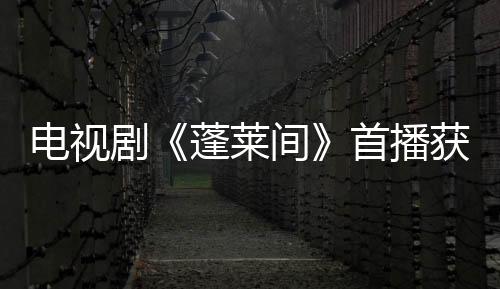 電視劇《蓬萊間》首播獲贊 白宇鄭湫泓＂白瞎＂CP爆笑發糖