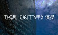 電視劇《龍門飛甲》演員表及精彩劇照【明星】風尚中國網