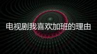 電視劇我喜歡加班的理由確定被翻拍 而且已經(jīng)做了相關(guān)備案