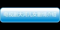 電視劇大河兒女劇情介紹（17集