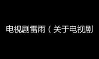 電視劇雷雨（關于電視劇雷雨的基本情況說明介紹）
