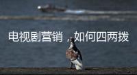 電視劇營銷，如何四兩撥千斤？