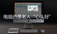電視仍是老人“心頭好”，適老化電視受歡迎（圖）
