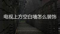 電視上方空白墻怎么裝飾？電視上方空白墻適合掛什么？