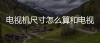 電視機尺寸怎么算和電視機尺寸選擇知識