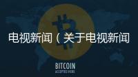 電視新聞（關(guān)于電視新聞的基本情況說明介紹）