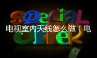 電視室內(nèi)天線怎么做（電視室內(nèi)天線）