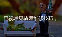 電視常見故障維修技巧，親測有效