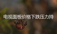 電視面板價格下跌壓力持續(xù)擴大