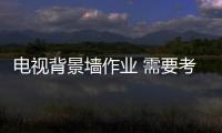 電視背景墻作業 需要考慮幾個要點