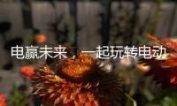 電贏未來，一起玩轉(zhuǎn)電動(dòng)新勢(shì)力