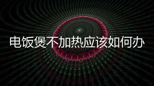 電飯煲不加熱應該如何辦