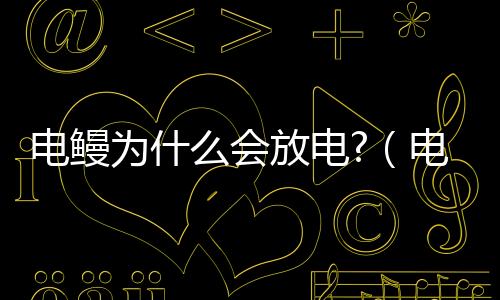 電鰻為什么會(huì)放電?（電鰻為什么會(huì)放電）