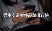 男生皮帶奢侈品牌排行榜（男生皮帶品牌有哪些）