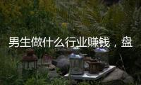 男生做什么行業賺錢，盤點男生十大掙錢專業