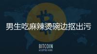 男生吃麻辣燙碗邊摳出污垢 食品安全重于泰山！