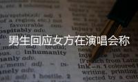 男生回應(yīng)女方在演唱會稱1個人來的：去年已分手