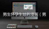 男生懷孕生娃的漫畫（男生懷孕生孩子漫畫）