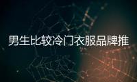 男生比較冷門衣服品牌推薦,男生比較冷門衣服品牌推薦