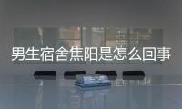 男生宿舍焦陽是怎么回事?