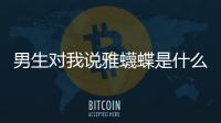 男生對我說雅蠛蝶是什么意思（雅蠛蝶是什么意思）