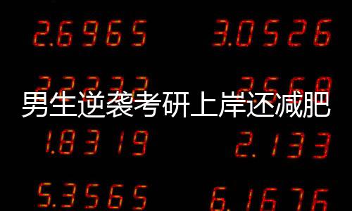 男生逆襲考研上岸還減肥100斤，顏值逆襲了……