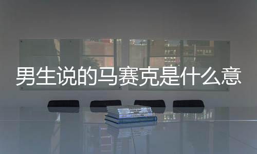 男生說(shuō)的馬賽克是什么意思（馬賽克是什么意思）